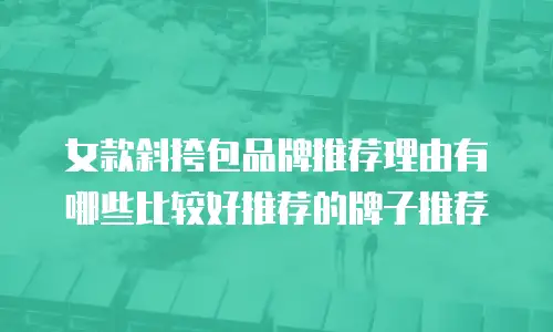 女款斜挎包品牌推荐理由有哪些比较好推荐的牌子推荐