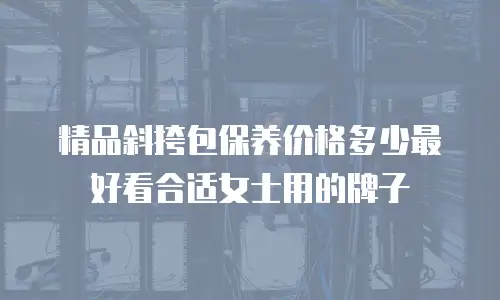 精品斜挎包保养价格多少最好看合适女士用的牌子