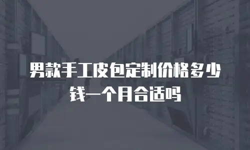 男款手工皮包定制价格多少钱一个月合适吗