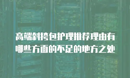 高端斜挎包护理推荐理由有哪些方面的不足的地方之处
