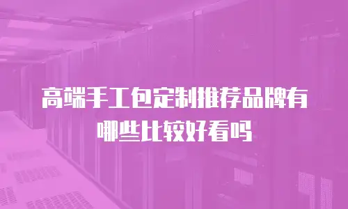 高端手工包定制推荐品牌有哪些比较好看吗