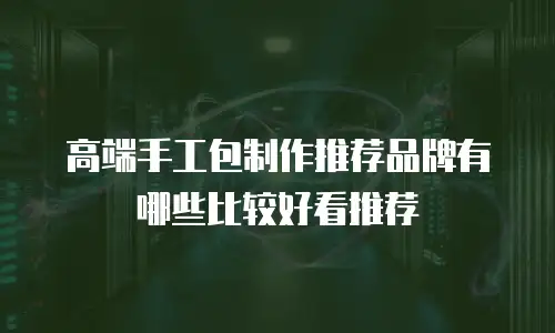 高端手工包制作推荐品牌有哪些比较好看推荐