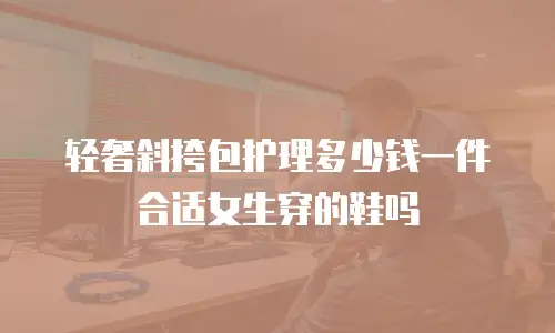 轻奢斜挎包护理多少钱一件合适女生穿的鞋吗
