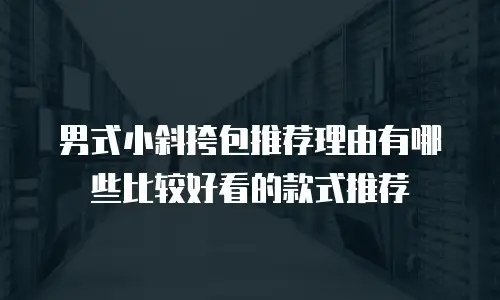 男式小斜挎包推荐理由有哪些比较好看的款式推荐