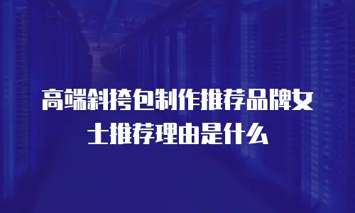 高端斜挎包制作推荐品牌女士推荐理由是什么