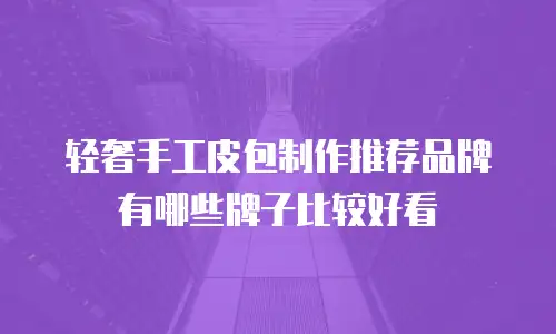 轻奢手工皮包制作推荐品牌有哪些牌子比较好看