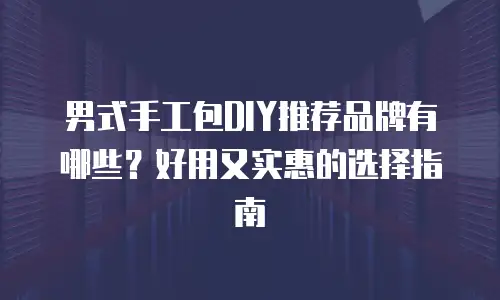 男式手工包DIY推荐品牌有哪些？好用又实惠的选择指南