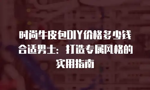 时尚牛皮包DIY价格多少钱合适男士：打造专属风格的实用指南