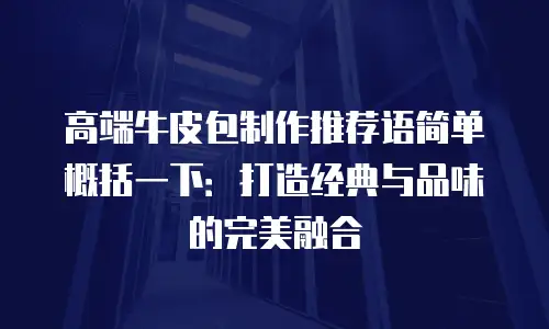 高端牛皮包制作推荐语简单概括一下：打造经典与品味的完美融合