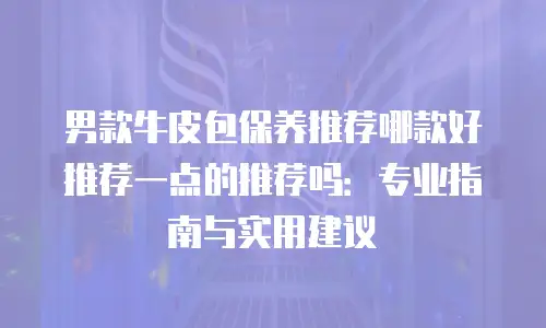 男款牛皮包保养推荐哪款好推荐一点的推荐吗：专业指南与实用建议