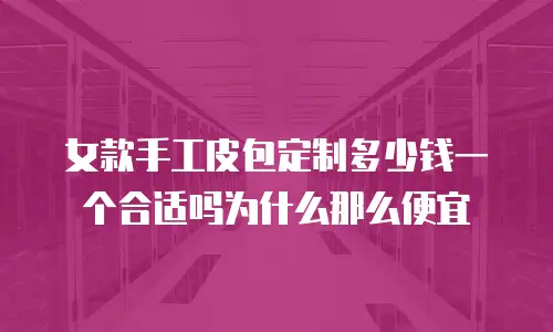 女款手工皮包定制多少钱一个合适吗为什么那么便宜