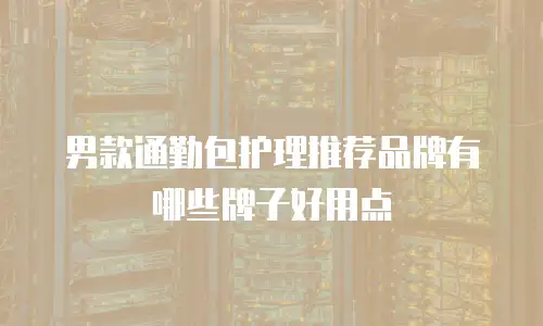 男款通勤包护理推荐品牌有哪些牌子好用点