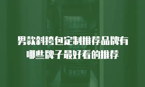男款斜挎包定制推荐品牌有哪些牌子最好看的推荐