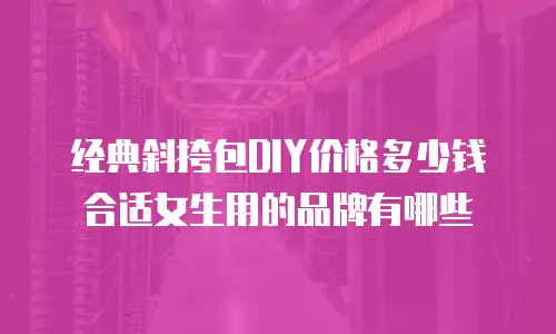 经典斜挎包DIY价格多少钱合适女生用的品牌有哪些