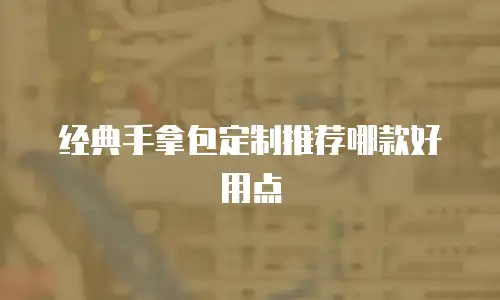 经典手拿包定制推荐哪款好用点