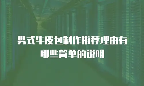 男式牛皮包制作推荐理由有哪些简单的说明