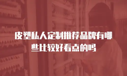 皮塑私人定制推荐品牌有哪些比较好看点的吗