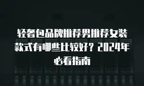 轻奢包品牌推荐男推荐女装款式有哪些比较好？2024年必看指南