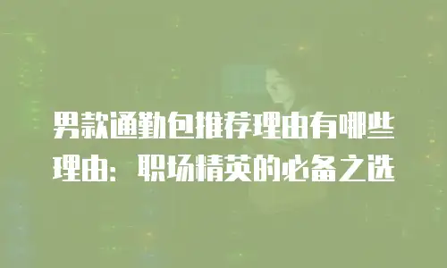 男款通勤包推荐理由有哪些理由：职场精英的必备之选