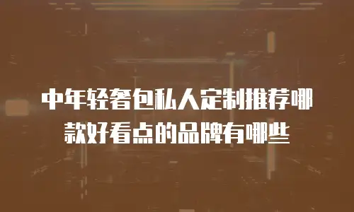中年轻奢包私人定制推荐哪款好看点的品牌有哪些
