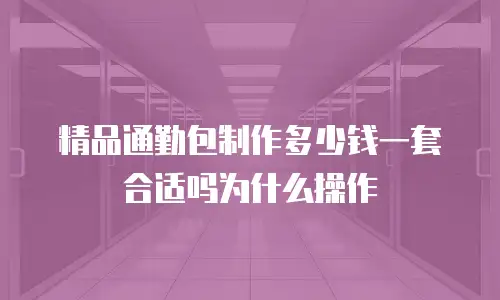 精品通勤包制作多少钱一套合适吗为什么操作
