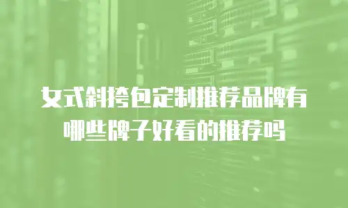 女式斜挎包定制推荐品牌有哪些牌子好看的推荐吗