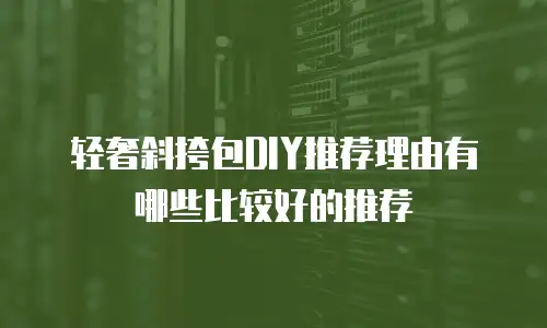 轻奢斜挎包DIY推荐理由有哪些比较好的推荐
