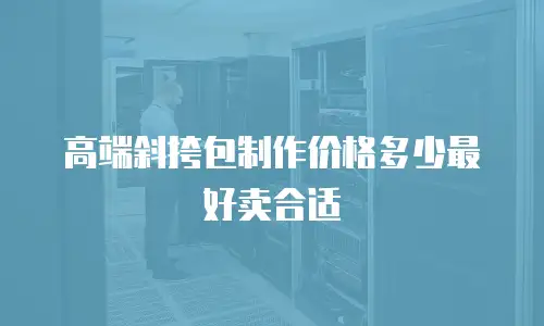 高端斜挎包制作价格多少最好卖合适