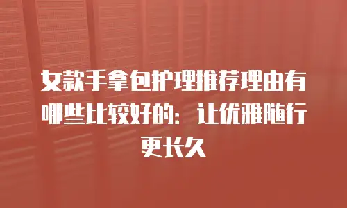 女款手拿包护理推荐理由有哪些比较好的：让优雅随行更长久
