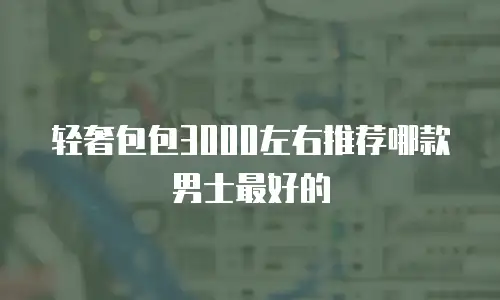 轻奢包包3000左右推荐哪款男士最好的