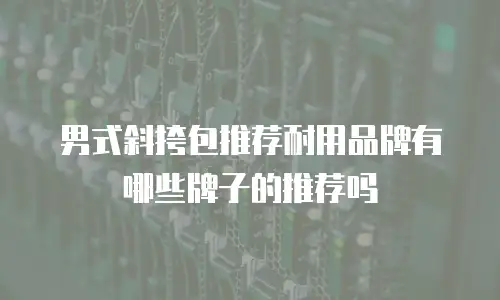 男式斜挎包推荐耐用品牌有哪些牌子的推荐吗