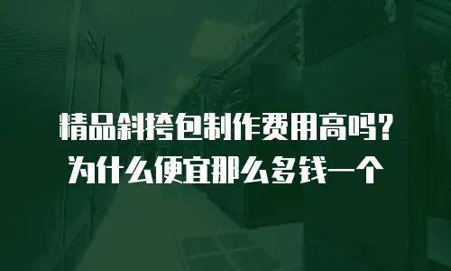 精品斜挎包制作费用高吗？为什么便宜那么多钱一个