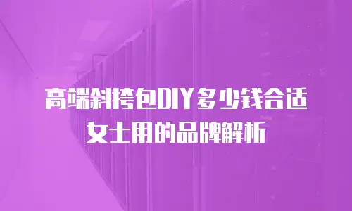 高端斜挎包DIY多少钱合适女士用的品牌解析