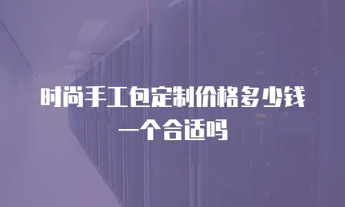 时尚手工包定制价格多少钱一个合适吗