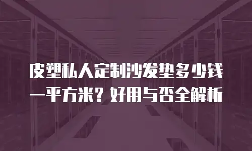 皮塑私人定制沙发垫多少钱一平方米？好用与否全解析