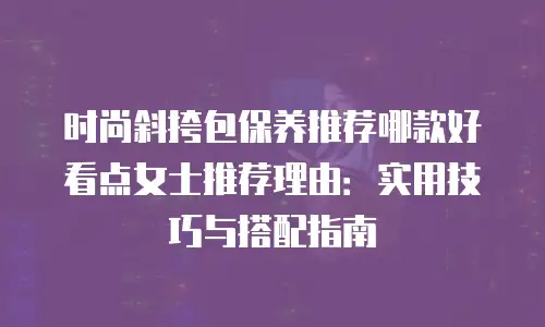 时尚斜挎包保养推荐哪款好看点女士推荐理由：实用技巧与搭配指南