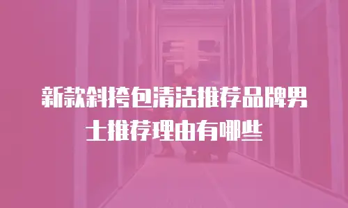 新款斜挎包清洁推荐品牌男士推荐理由有哪些