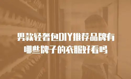 男款轻奢包DIY推荐品牌有哪些牌子的衣服好看吗
