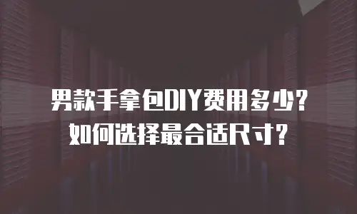 男款手拿包DIY费用多少？如何选择最合适尺寸？