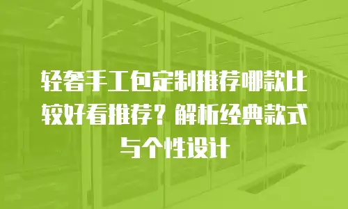 轻奢手工包定制推荐哪款比较好看推荐？解析经典款式与个性设计