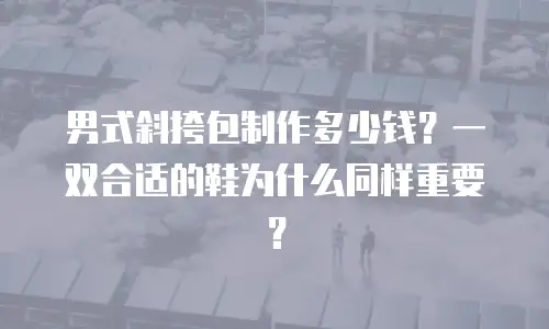 男式斜挎包制作多少钱？一双合适的鞋为什么同样重要？