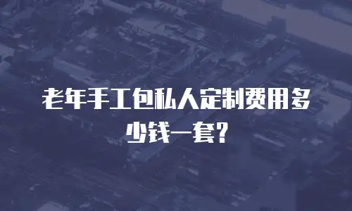老年手工包私人定制费用多少钱一套？