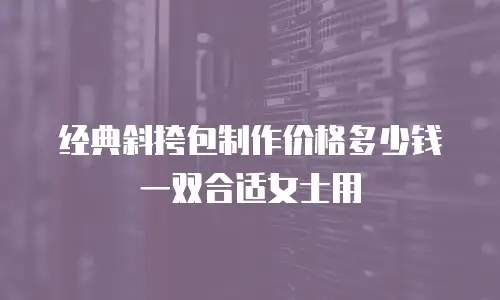 经典斜挎包制作价格多少钱一双合适女士用