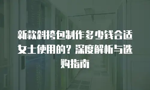 新款斜挎包制作多少钱合适女士使用的？深度解析与选购指南