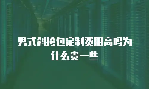 男式斜挎包定制费用高吗为什么贵一些
