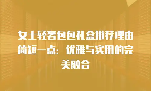 女士轻奢包包礼盒推荐理由简短一点：优雅与实用的完美融合