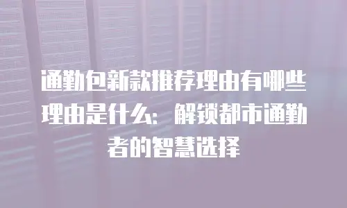 通勤包新款推荐理由有哪些理由是什么：解锁都市通勤者的智慧选择