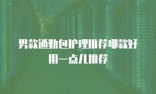 男款通勤包护理推荐哪款好用一点儿推荐