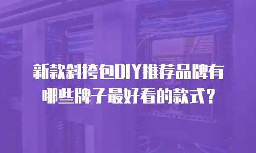 新款斜挎包DIY推荐品牌有哪些牌子最好看的款式？