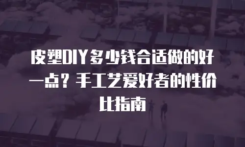 皮塑DIY多少钱合适做的好一点？手工艺爱好者的性价比指南